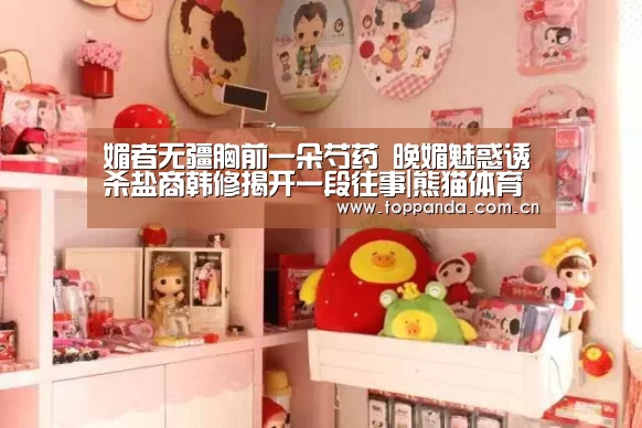 媚者无疆胸前一朵芍药 晚媚魅惑诱杀盐商韩修揭开一段往事|熊猫体育(图3) db游戏