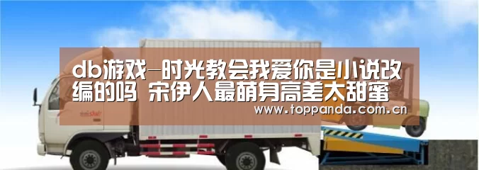 db游戏-时光教会我爱你是小说改编的吗 宋伊人最萌身高差太甜蜜(图1) db游戏